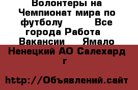 Волонтеры на Чемпионат мира по футболу 2018. - Все города Работа » Вакансии   . Ямало-Ненецкий АО,Салехард г.